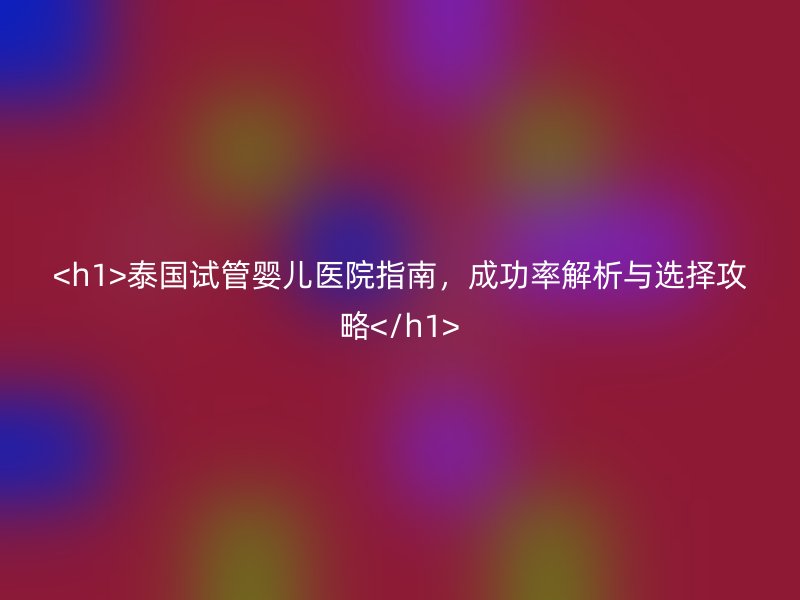 <h1>泰国试管婴儿医院指南，成功率解析与选择攻略</h1>