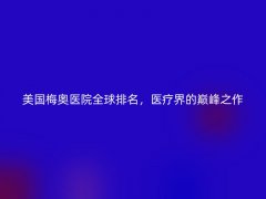 美国梅奥医院全球排名，医疗界的巅峰之作