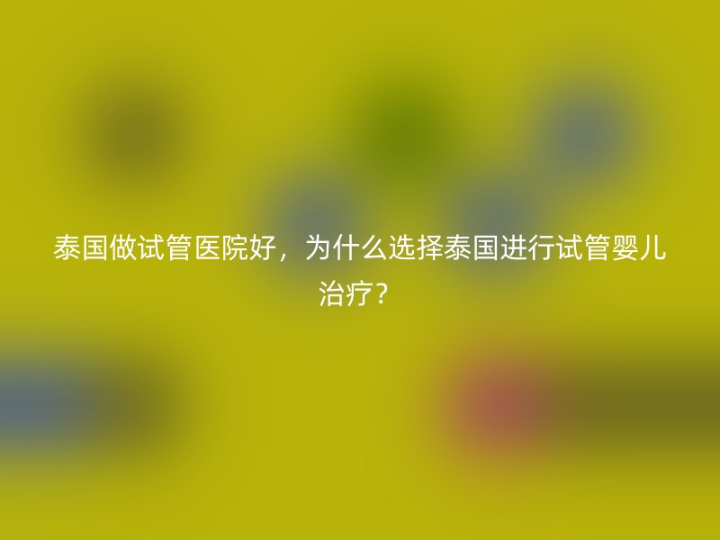 泰国做<a href='/' target='_blank'><u>试管医院</u></a>好，为什么选择泰国进行试管婴儿治疗？