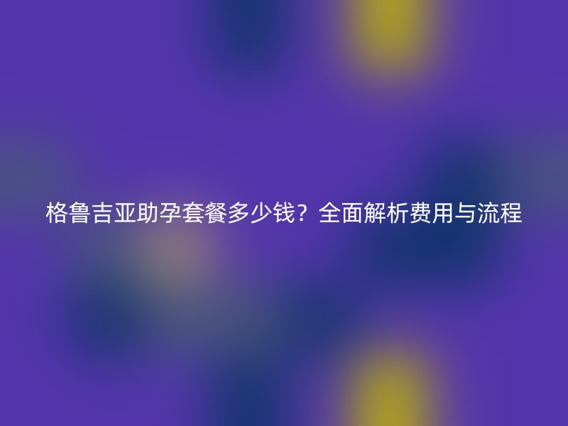 格鲁吉亚助孕套餐多少钱？全面解析费用与流程