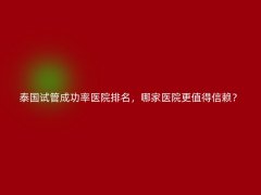 泰国试管成功率医院排名，哪家医院更值得信赖？