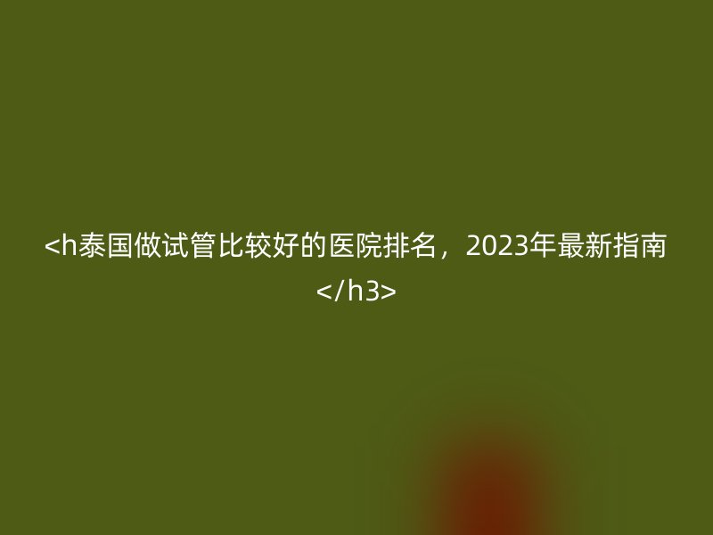 <h泰国做试管比较好的医院排名,2023年最新指南</h3>