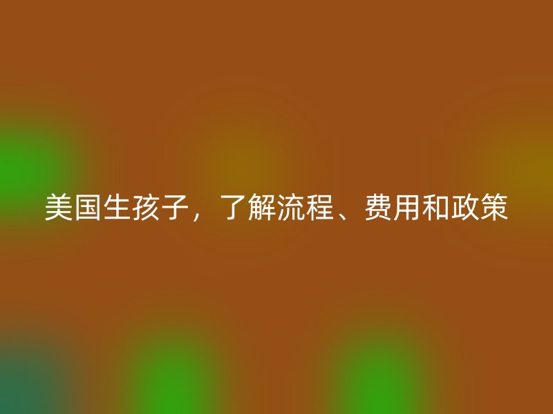 美国生孩子，了解流程、费用和政策