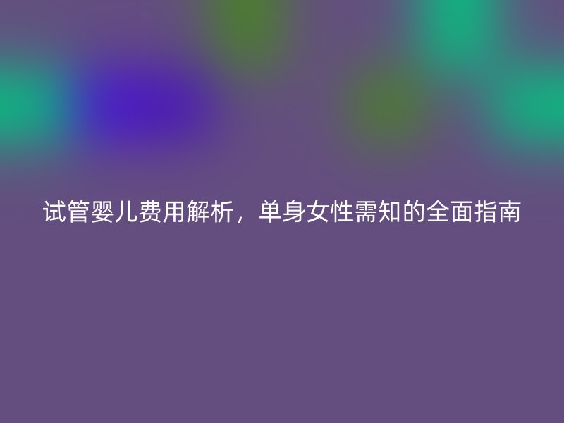 试管婴儿费用解析，单身女性需知的全面指南