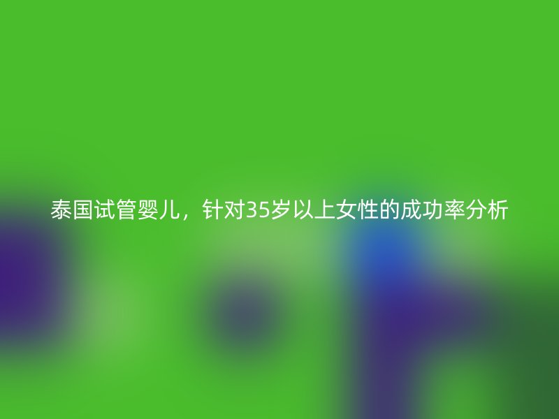泰国试管婴儿，针对35岁以上女性的成功率分析