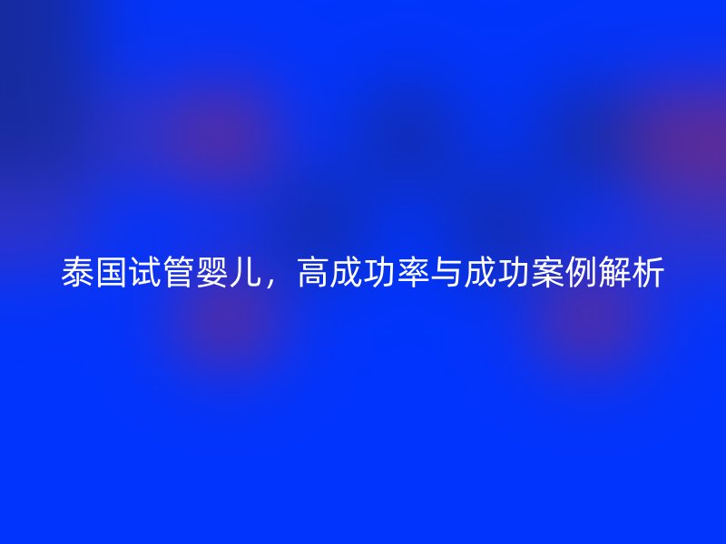 泰国试管婴儿，高成功率与成功案例解析