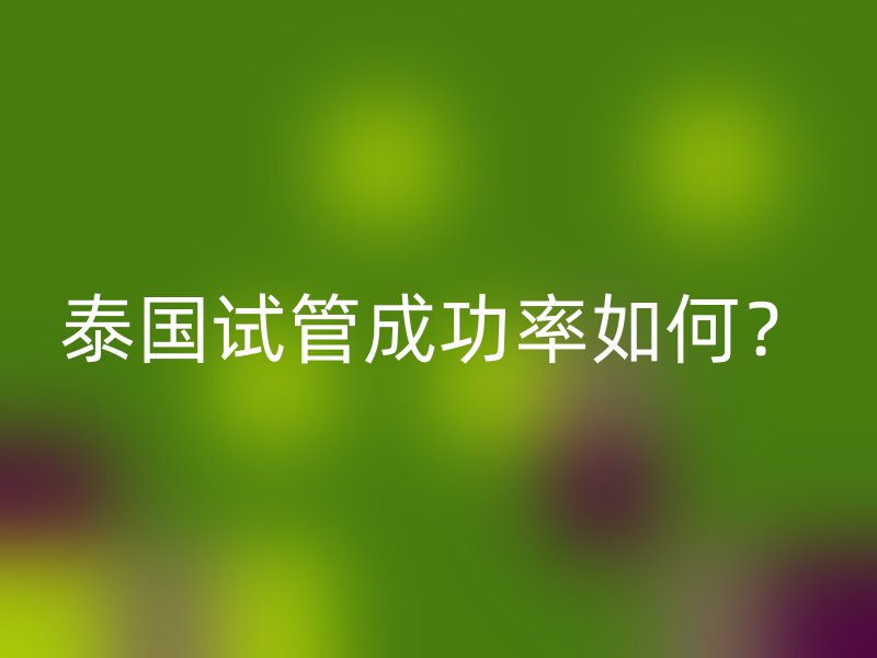 泰国试管成功率如何？