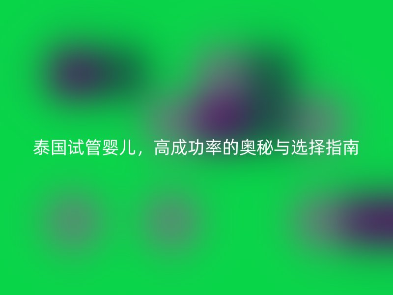 泰国试管婴儿，高成功率的奥秘与选择指南