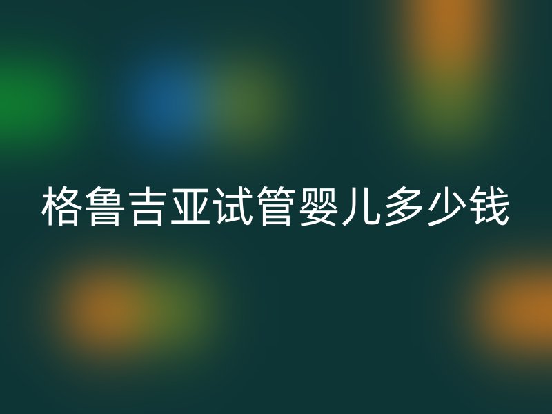 格鲁吉亚试管婴儿多少钱