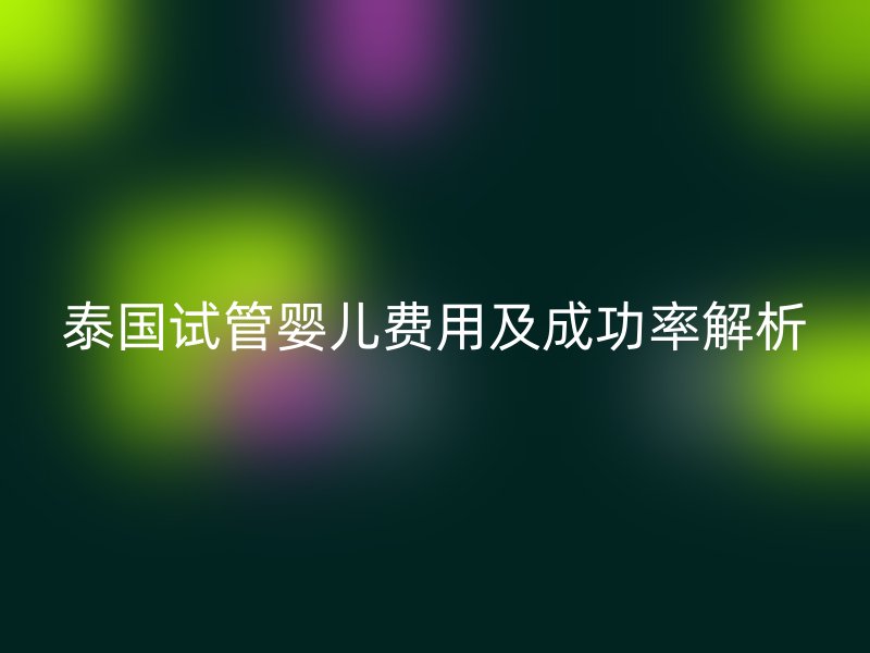 泰国试管婴儿费用及成功率解析