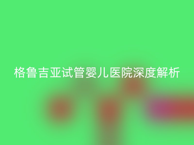 格鲁吉亚<a href='/' target='_blank'><u>试管婴儿医院</u></a>深度解析