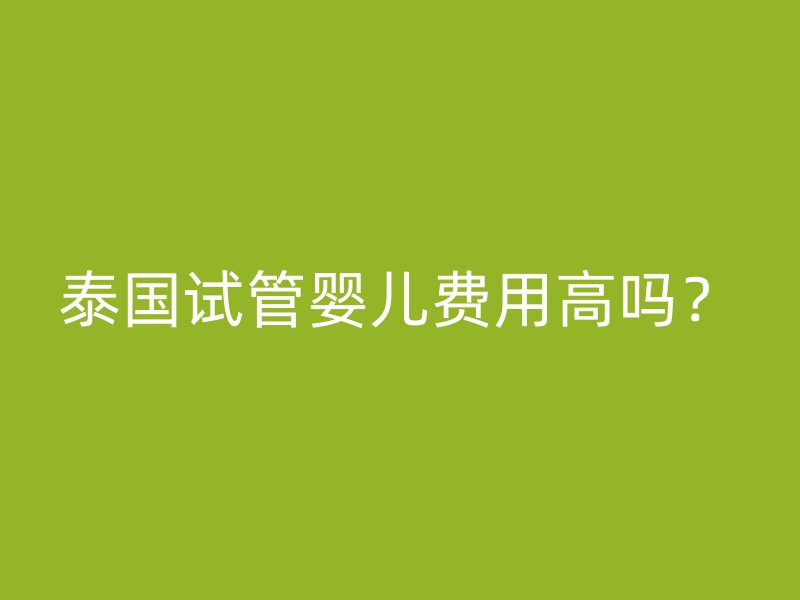 泰国试管婴儿费用高吗？