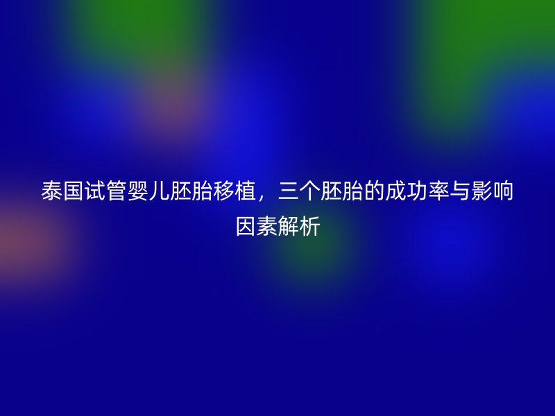 泰国试管婴儿<a href='/tags/14_1.html' target='_blank'><u>胚胎移植</u></a>，三个胚胎的成功率与影响因素解析