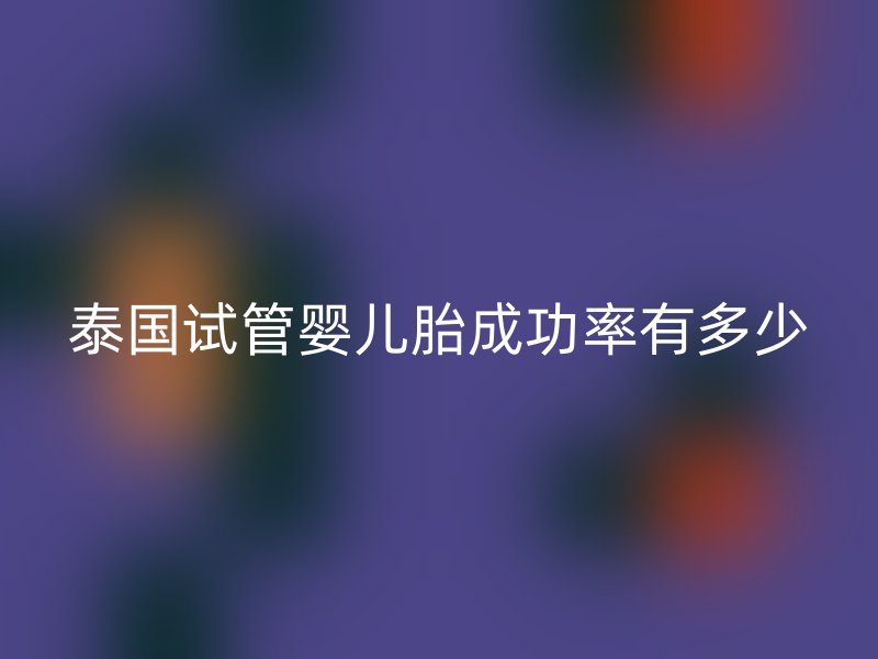 泰国试管婴儿胎成功率有多少