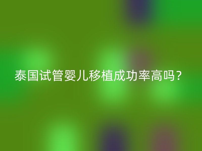 泰国试管婴儿移植成功率高吗？