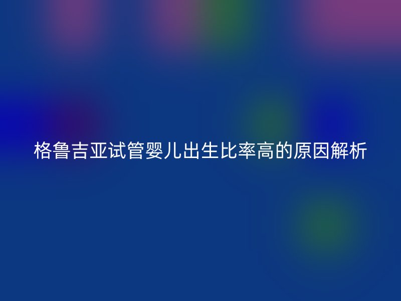 格鲁吉亚试管婴儿出生比率高的原因解析