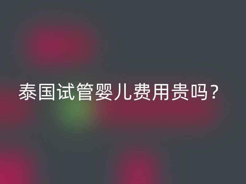 泰国试管婴儿费用贵吗？