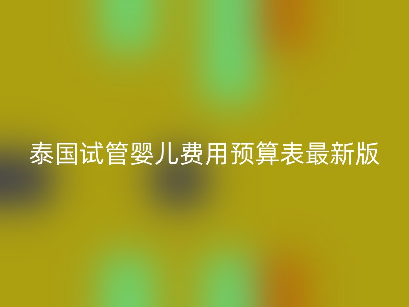 泰国试管婴儿费用预算表最新版