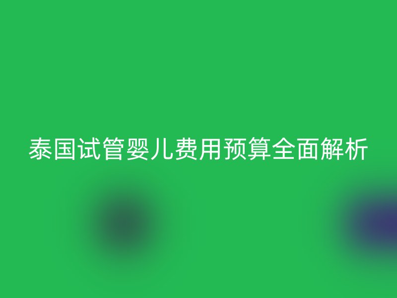 泰国试管婴儿费用预算全面解析