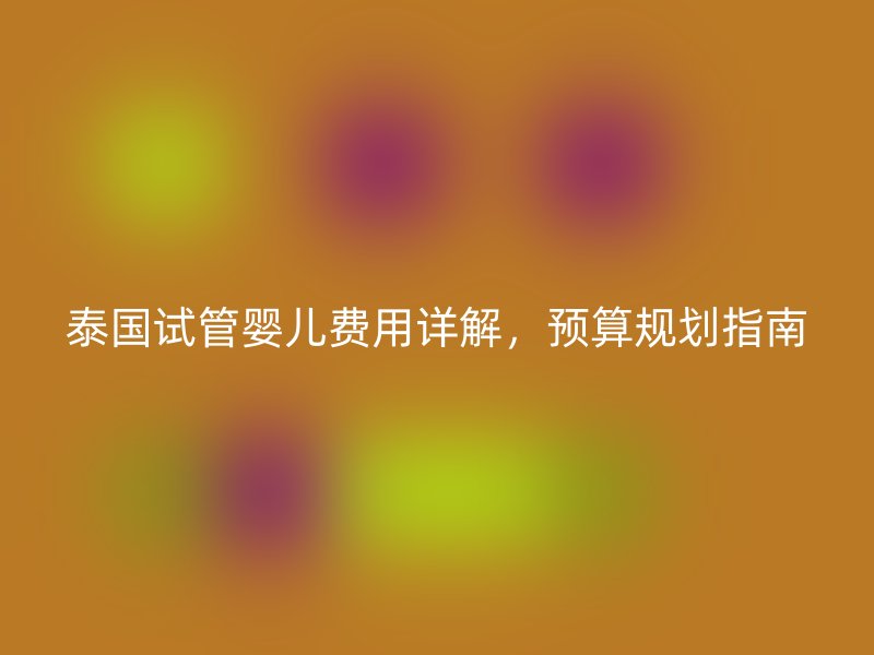 泰国试管婴儿费用详解，预算规划指南