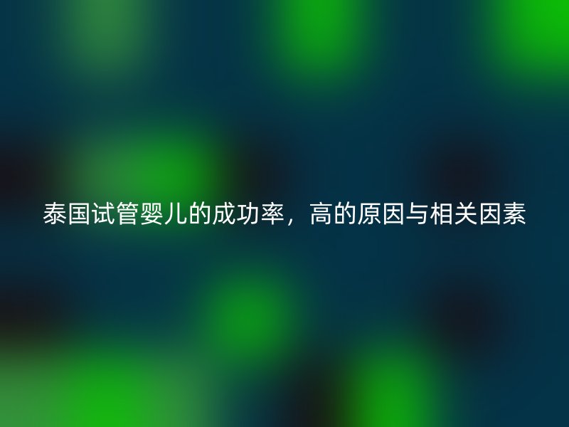 泰国试管婴儿的成功率，高的原因与相关因素