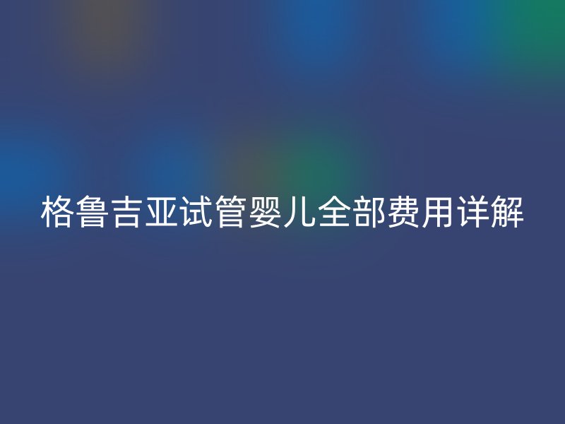 格鲁吉亚试管婴儿全部费用详解