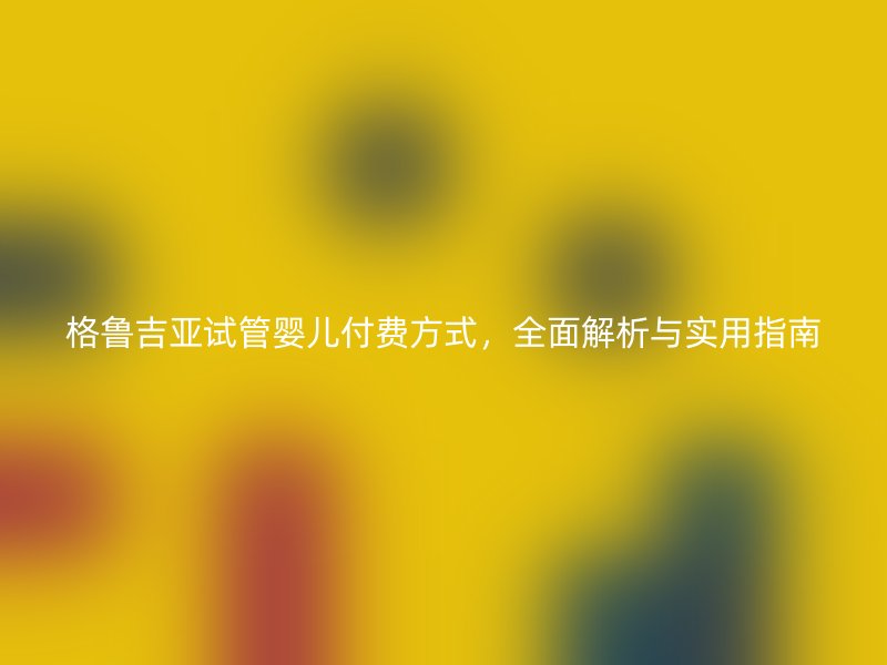 格鲁吉亚试管婴儿付费方式，全面解析与实用指南