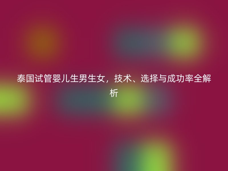 泰国试管婴儿生男生女，技术、选择与成功率全解析