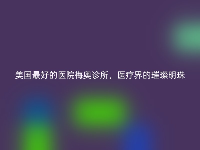 美国最好的医院梅奥诊所，医疗界的璀璨明珠