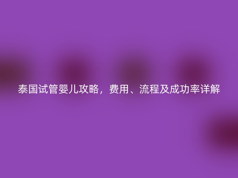 泰国试管婴儿攻略，费用、流程及成功率详解