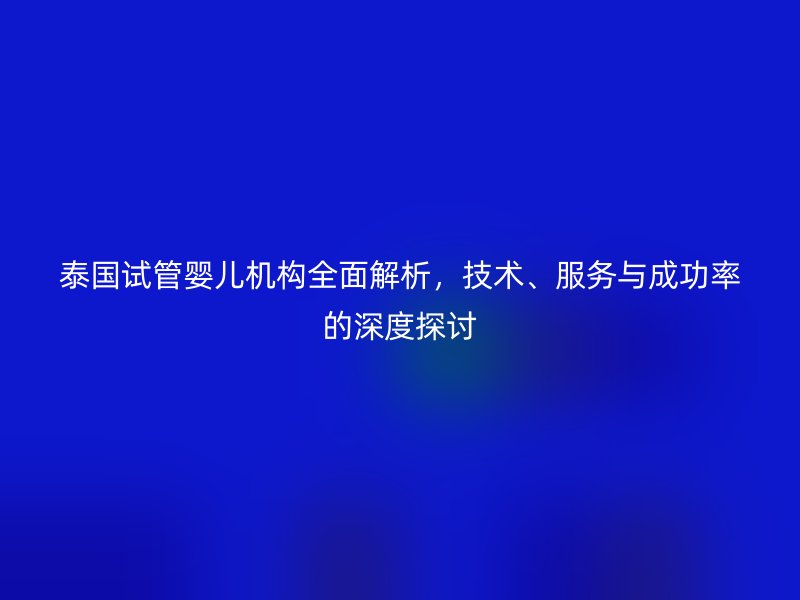泰国试管婴儿机构全面解析，技术、服务与成功率的深度探讨