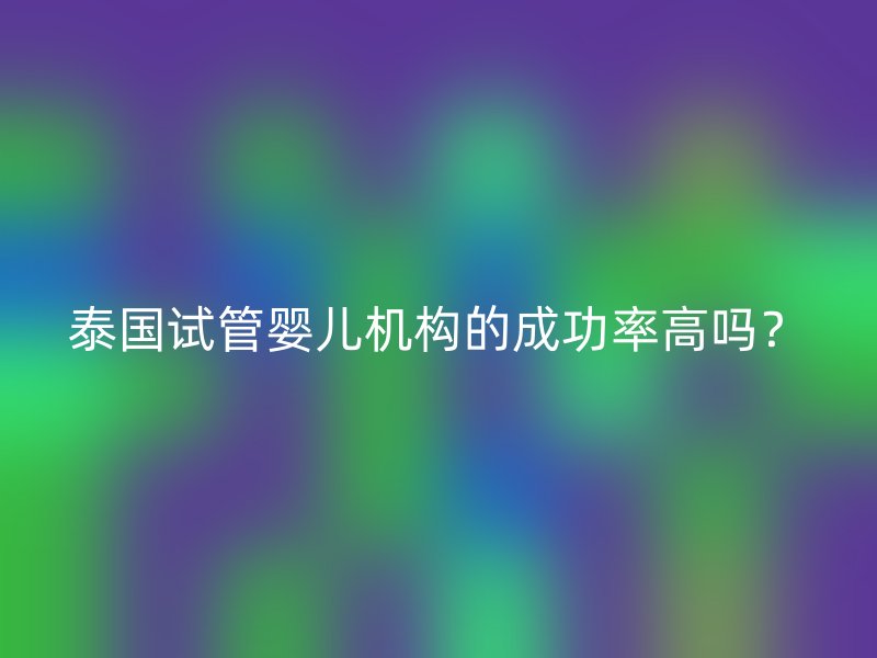泰国试管婴儿机构的成功率高吗？