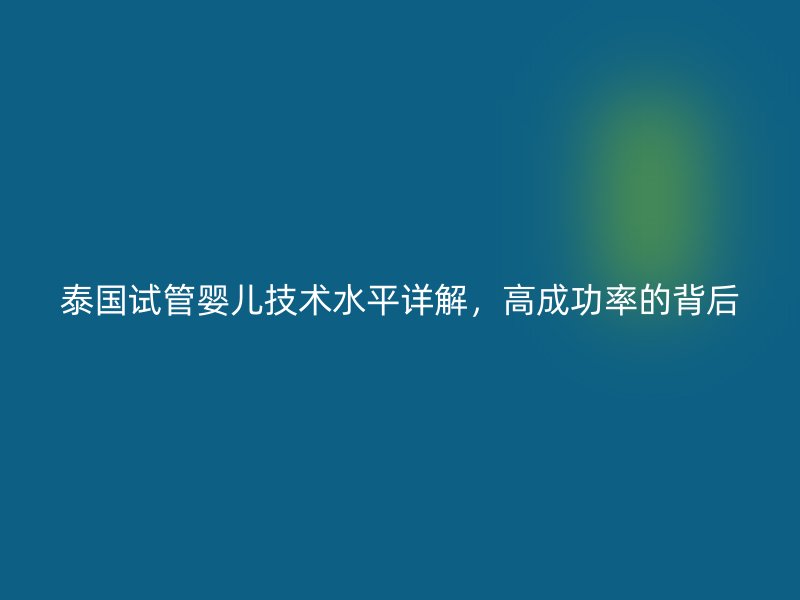 泰国试管婴儿技术水平详解，高成功率的背后