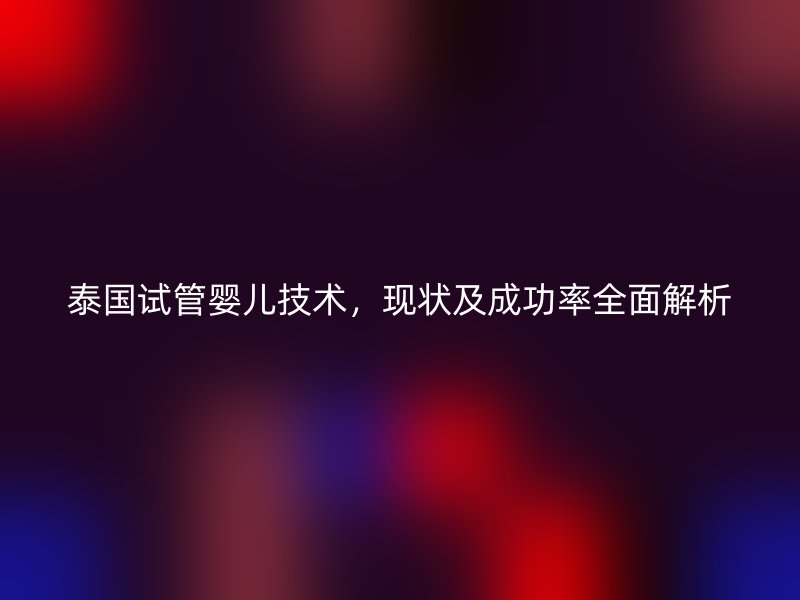泰国试管婴儿技术，现状及成功率全面解析