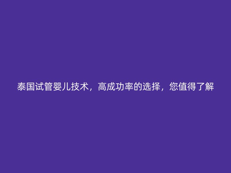 泰国试管婴儿技术，高成功率的选择，您值得了解