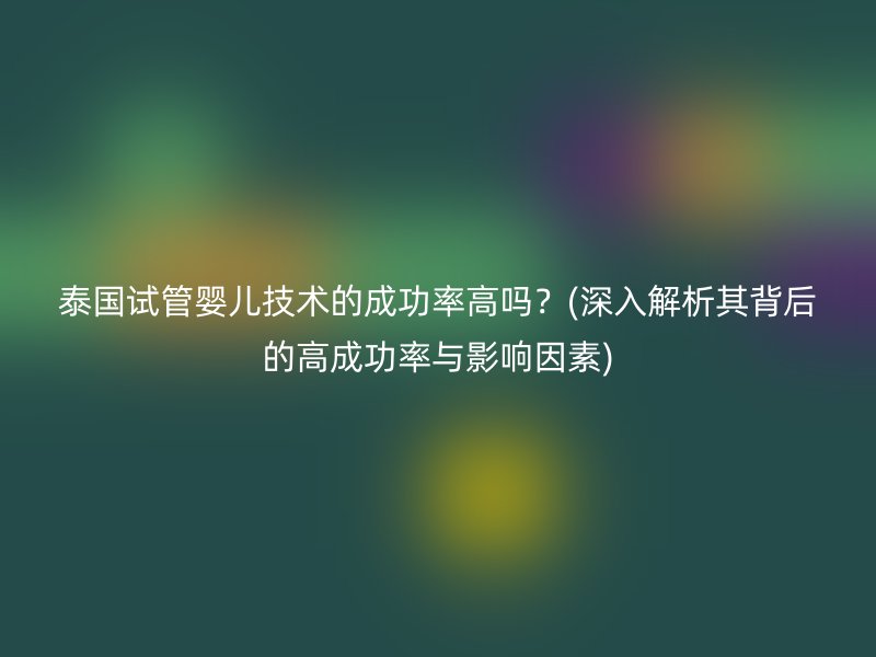 泰国试管婴儿技术的成功率高吗？(深入解析其背后的高成功率与影响因素)