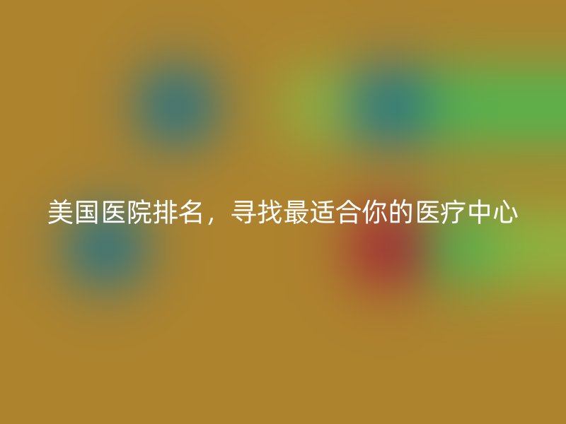 美国医院排名，寻找最适合你的医疗中心