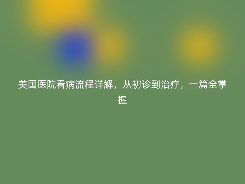 美国医院看病流程详解，从初诊到治疗，一篇全掌握