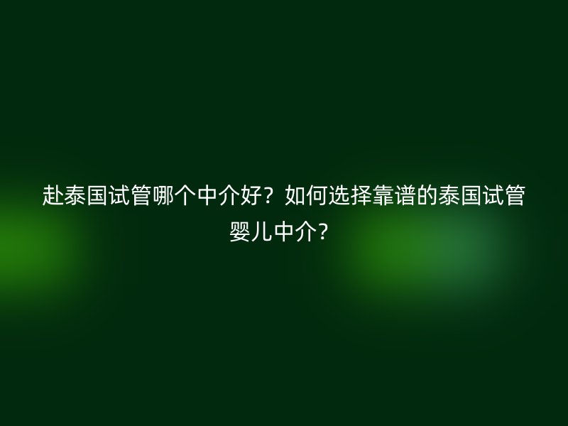 赴泰国试管哪个中介好？如何选择靠谱的泰国试管婴儿中介？