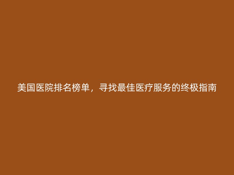美国医院排名榜单，寻找最佳医疗服务的终极指南