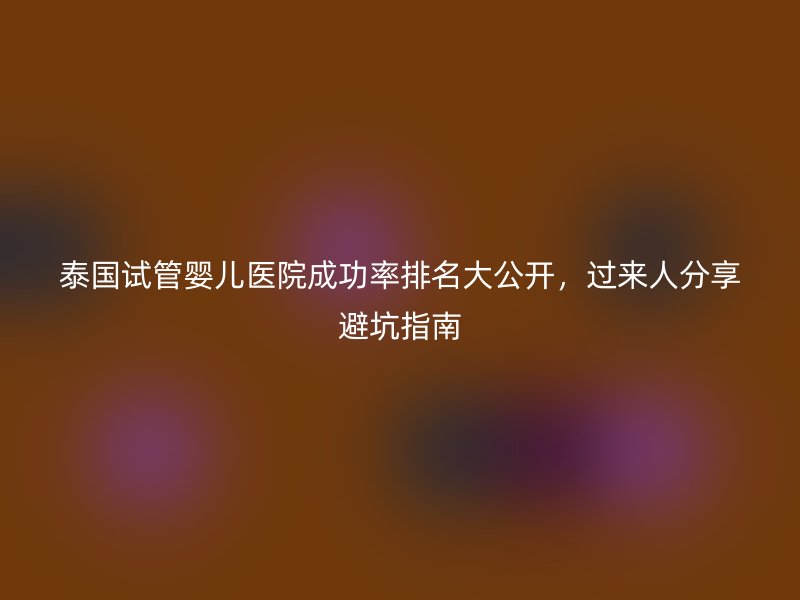 泰国<a href='/' target='_blank'><u>试管婴儿医院</u></a>成功率排名大公开,过来人分享避坑指南