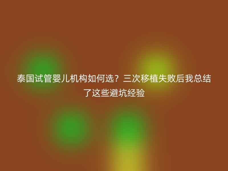 泰国试管婴儿机构如何选？三次移植失败后我总结了这些避坑经验