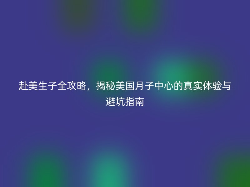 赴美生子全攻略,揭秘美国月子中心的真实体验与避坑指南