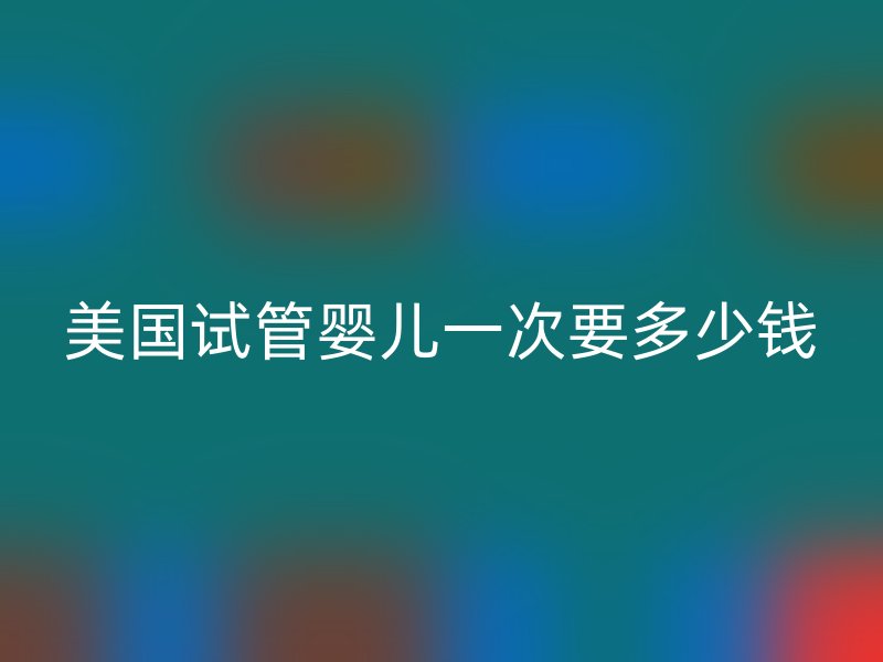 美国试管婴儿一次要多少钱