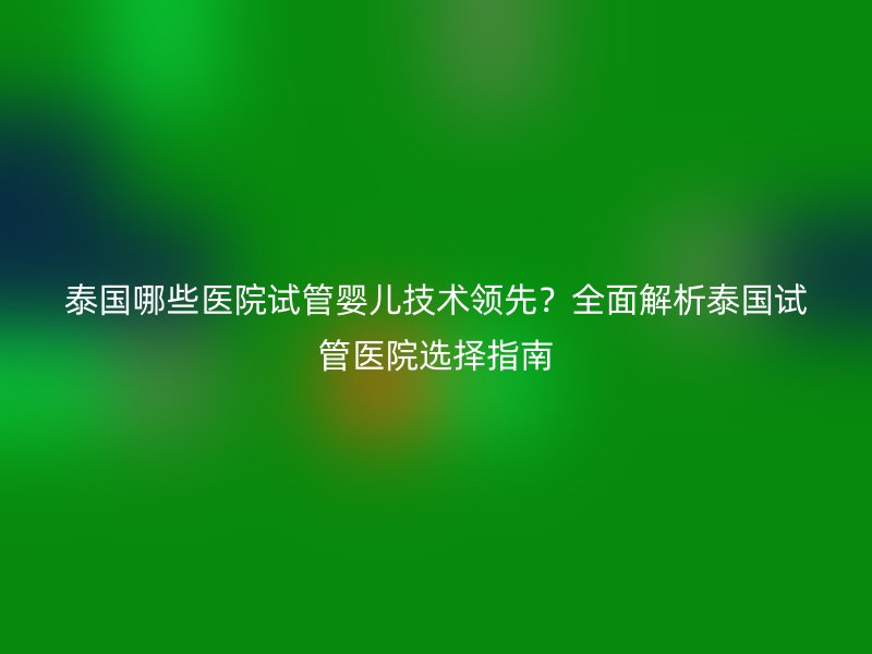 泰国哪些医院试管婴儿技术领先?全面解析泰国<a href='/' target='_blank'><u>试管医院</u></a>选择指南