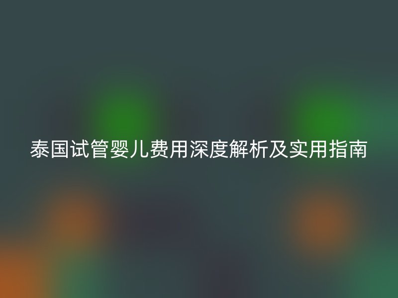 泰国试管婴儿费用深度解析及实用指南