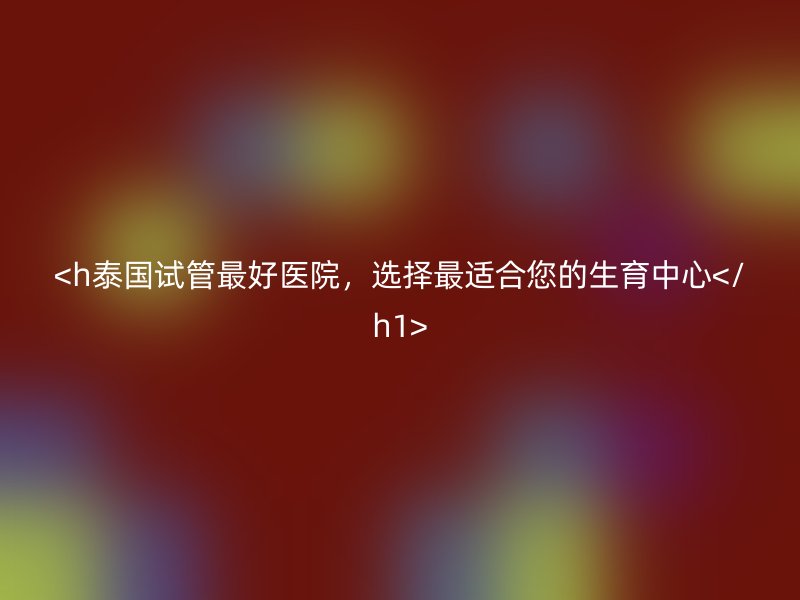 <h泰国试管最好医院,选择最适合您的生育中心</h1>