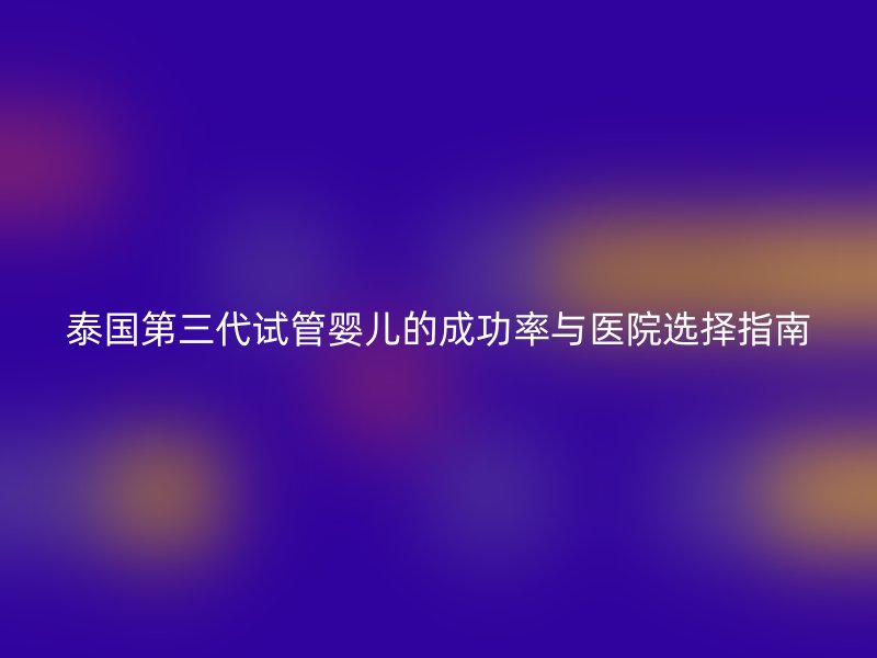 泰国第<a href='/tags/10_1.html' target='_blank'><u>三代试管婴儿</u></a>的成功率与医院选择指南