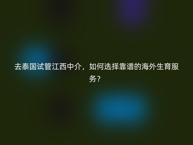 去泰国试管江西中介,如何选择靠谱的海外生育服务?