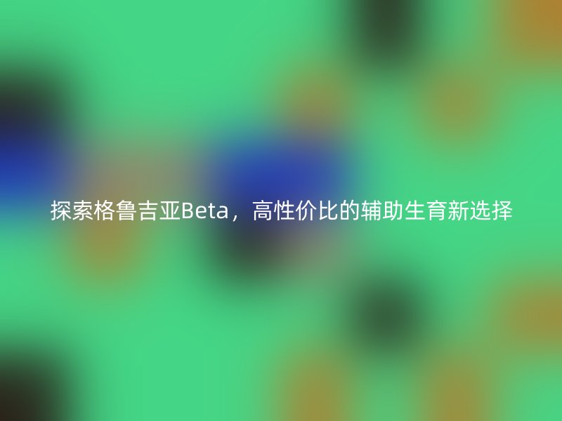 探索格鲁吉亚Beta,高性价比的辅助生育新选择